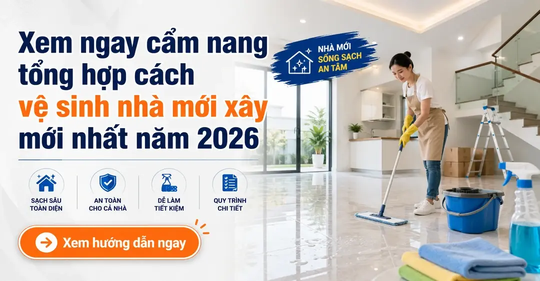 cẩm nang tổng hợp cách vệ sinh nhà mới xây năm 2026, giúp khách hàng xử lý mùi sơn, keo, xi măng, rỉ sét, kính ố mốc và làm thơm không gian sống.